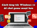 Cách tăng tốc Windows 11 để chơi game mượt hơn