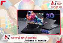 Laptop đồ họa giá bao nhiêu? Cấu hình nào mạnh?