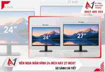 Nên mua màn hình 24 inch hay 27 inch? So sánh chi tiết