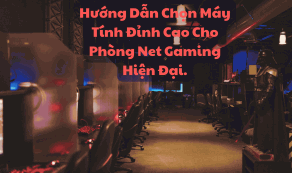 Hướng Dẫn Chọn Máy Tính Đỉnh Cao Cho Phòng Net Gaming Hiện Đại